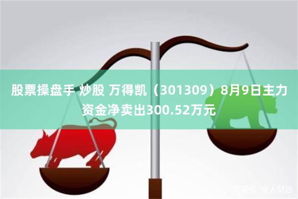 股票操盘手 炒股 万得凯（301309）8月9日主力资金净卖出300.52万元