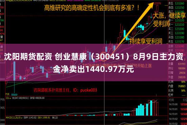 沈阳期货配资 创业慧康（300451）8月9日主力资金净卖出1440.97万元