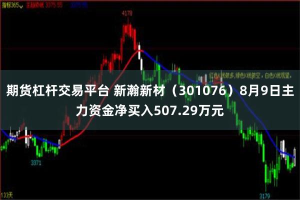 期货杠杆交易平台 新瀚新材（301076）8月9日主力资金净买入507.29万元