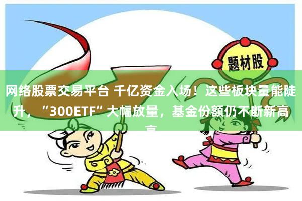 网络股票交易平台 千亿资金入场！这些板块量能陡升，“300ETF”大幅放量，基金份额仍不断新高