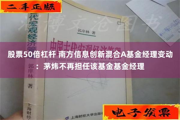 股票50倍杠杆 南方信息创新混合A基金经理变动：茅炜不再担任该基金基金经理