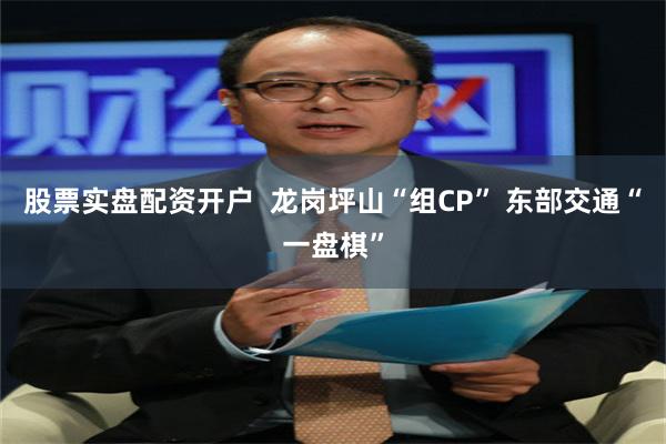 股票实盘配资开户  龙岗坪山“组CP” 东部交通“一盘棋”