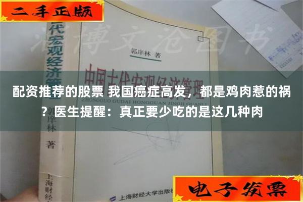 配资推荐的股票 我国癌症高发，都是鸡肉惹的祸？医生提醒：真正要少吃的是这几种肉