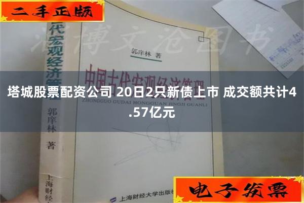 塔城股票配资公司 20日2只新债上市 成交额共计4.57亿元