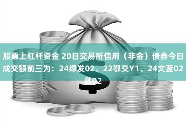 股票上杠杆资金 20日交易所信用（非金）债券今日成交额前三为：24绿发02、22鄂交Y1、24文蓝02