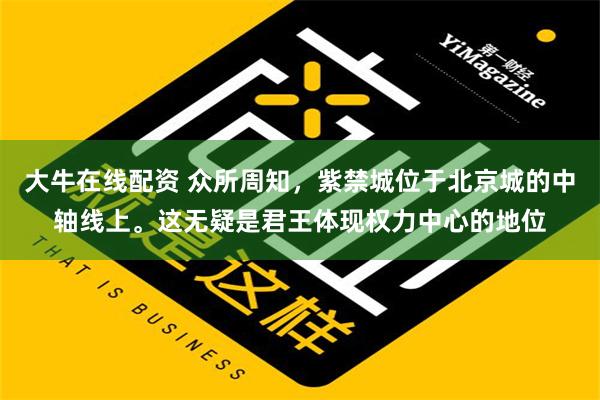 大牛在线配资 众所周知，紫禁城位于北京城的中轴线上。这无疑是君王体现权力中心的地位