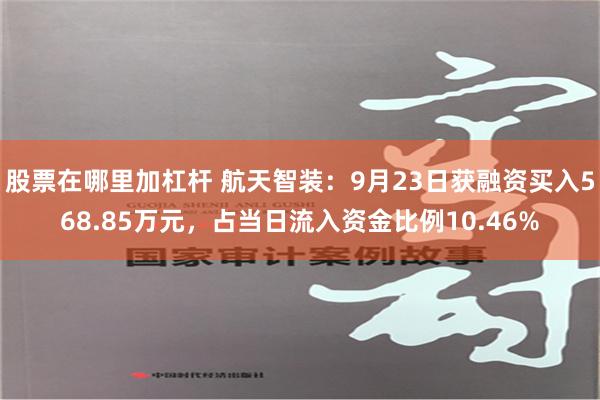 股票在哪里加杠杆 航天智装：9月23日获融资买入568.85万元，占当日流入资金比例10.46%