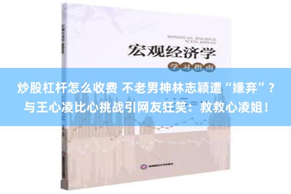 炒股杠杆怎么收费 不老男神林志颖遭“嫌弃”？与王心凌比心挑战引网友狂笑：救救心凌姐！