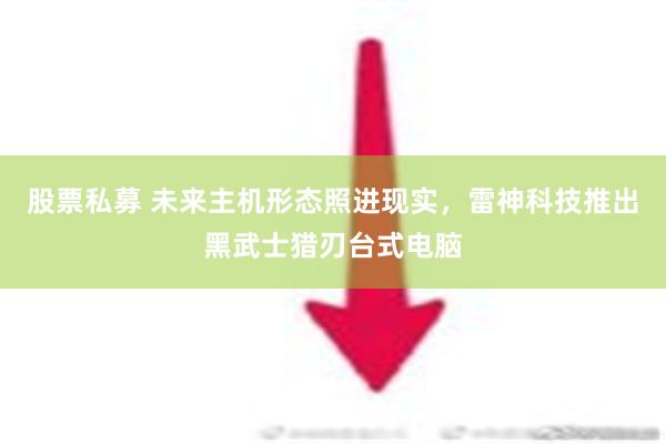 股票私募 未来主机形态照进现实，雷神科技推出黑武士猎刃台式电脑