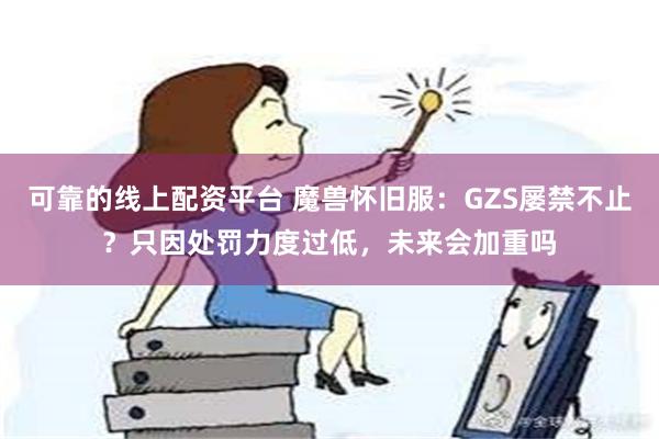 可靠的线上配资平台 魔兽怀旧服：GZS屡禁不止？只因处罚力度过低，未来会加重吗