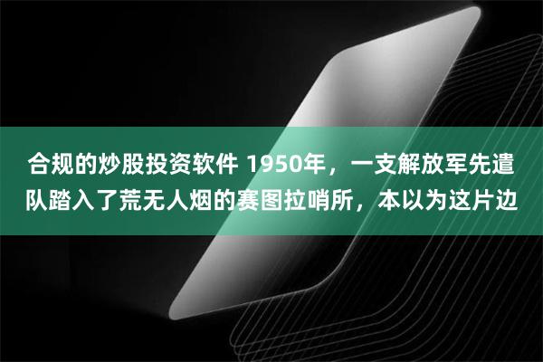 合规的炒股投资软件 1950年，一支解放军先遣队踏入了荒无人烟的赛图拉哨所，本以为这片边