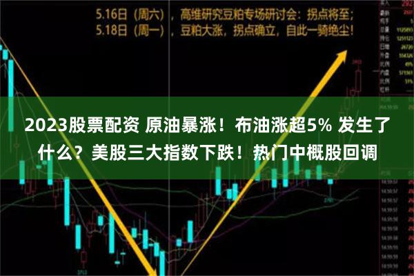 2023股票配资 原油暴涨！布油涨超5% 发生了什么？美股三大指数下跌！热门中概股回调