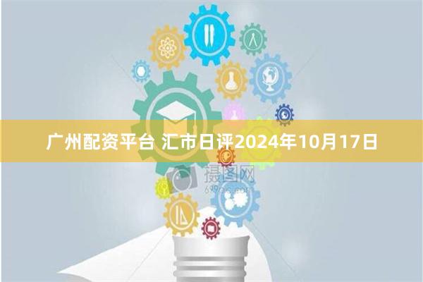 广州配资平台 汇市日评2024年10月17日