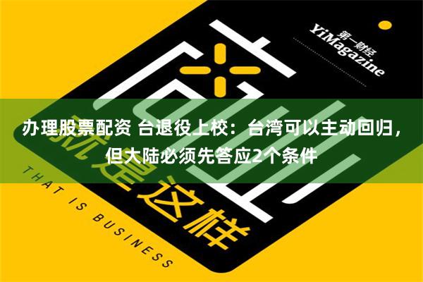 办理股票配资 台退役上校：台湾可以主动回归，但大陆必须先答应2个条件