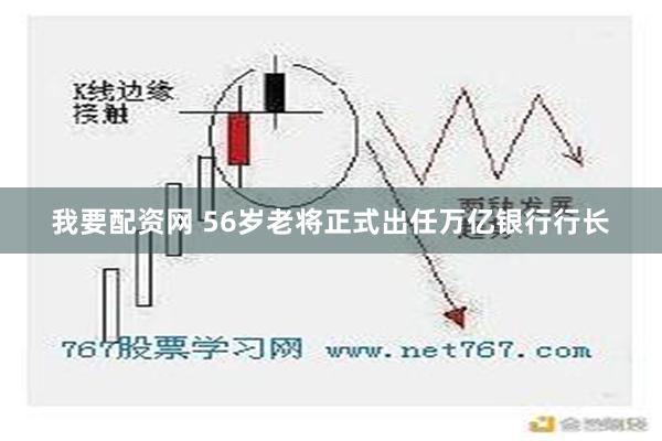 我要配资网 56岁老将正式出任万亿银行行长