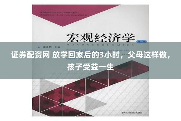 证券配资网 放学回家后的3小时，父母这样做，孩子受益一生