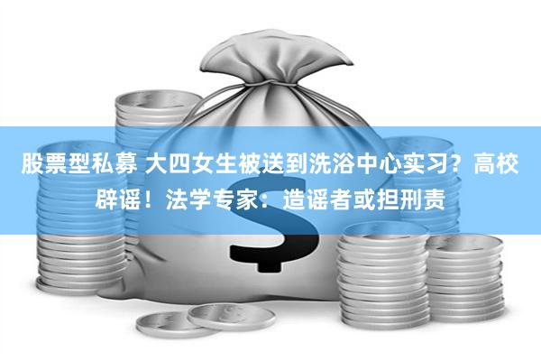 股票型私募 大四女生被送到洗浴中心实习？高校辟谣！法学专家：造谣者或担刑责