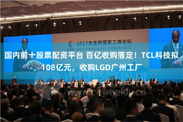 国内前十股票配资平台 百亿收购落定！TCL科技拟108亿元，收购LGD广州工厂