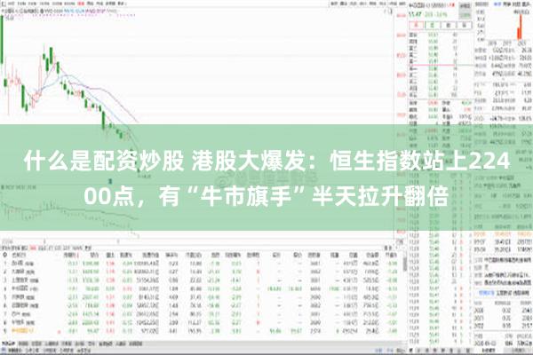 什么是配资炒股 港股大爆发：恒生指数站上22400点，有“牛市旗手”半天拉升翻倍