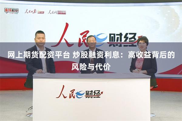 网上期货配资平台 炒股融资利息：高收益背后的风险与代价