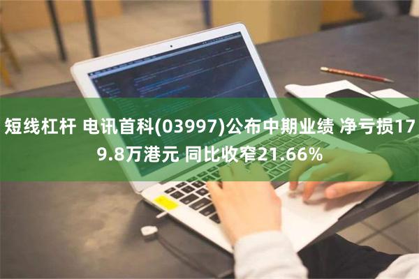 短线杠杆 电讯首科(03997)公布中期业绩 净亏损179.8万港元 同比收窄21.66%