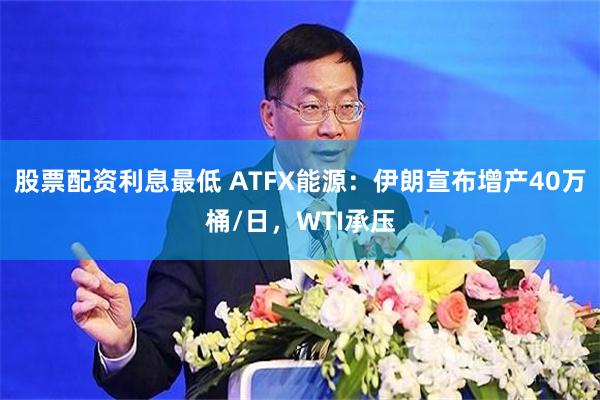 股票配资利息最低 ATFX能源：伊朗宣布增产40万桶/日，WTI承压