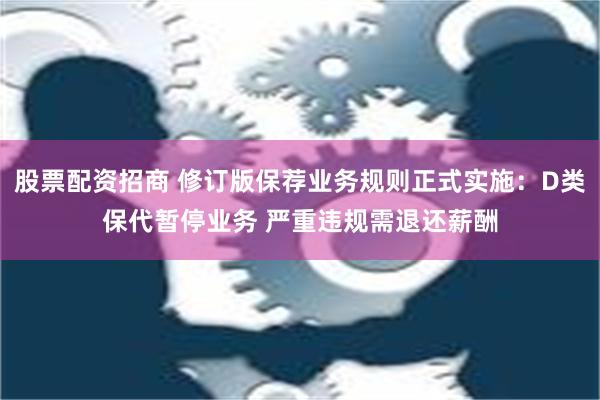 股票配资招商 修订版保荐业务规则正式实施：D类保代暂停业务 严重违规需退还薪酬