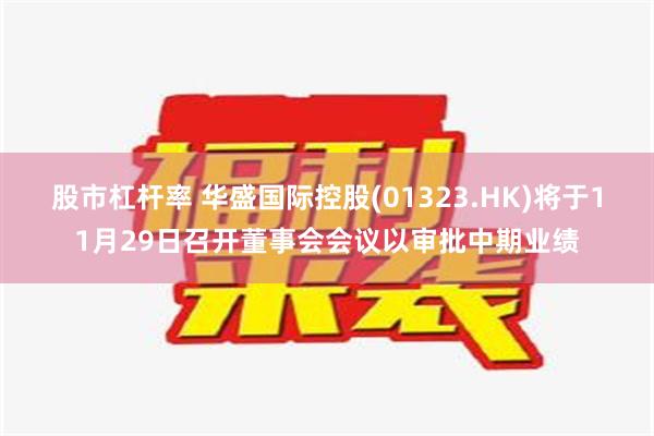 股市杠杆率 华盛国际控股(01323.HK)将于11月29日召开董事会会议以审批中期业绩