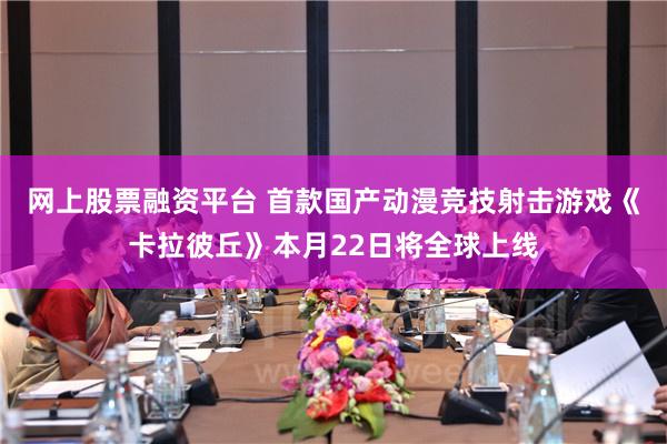 网上股票融资平台 首款国产动漫竞技射击游戏《卡拉彼丘》本月22日将全球上线