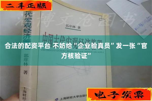 合法的配资平台 不妨给“企业验真员”发一张“官方核验证”