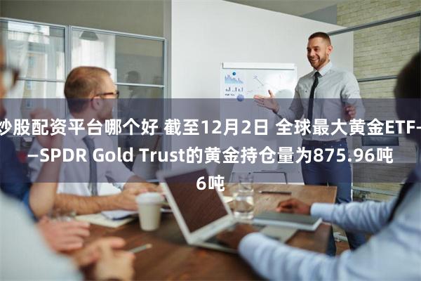 炒股配资平台哪个好 截至12月2日 全球最大黄金ETF——SPDR Gold Trust的黄金持仓量为875.96吨