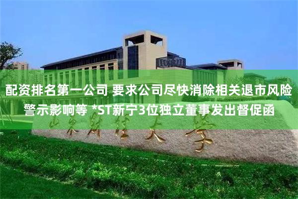 配资排名第一公司 要求公司尽快消除相关退市风险警示影响等 *ST新宁3位独立董事发出督促函