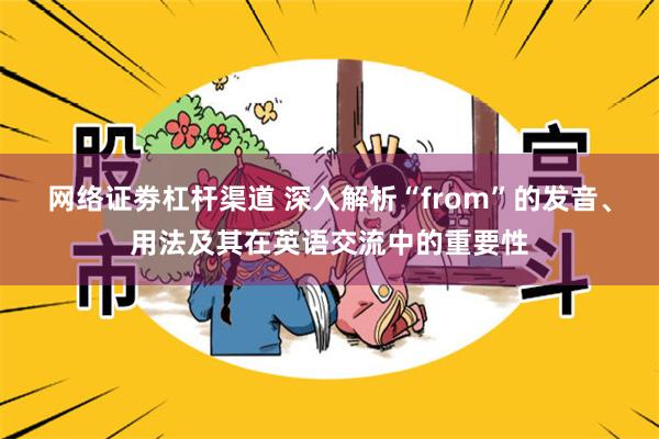 网络证劵杠杆渠道 深入解析“from”的发音、用法及其在英语交流中的重要性