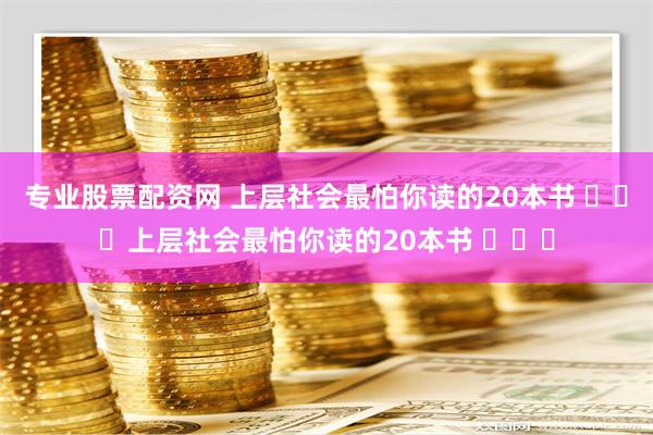 专业股票配资网 上层社会最怕你读的20本书 ​​​上层社会最怕你读的20本书 ​​​