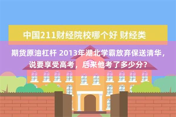 期货原油杠杆 2013年湖北学霸放弃保送清华，说要享受高考，后来他考了多少分？