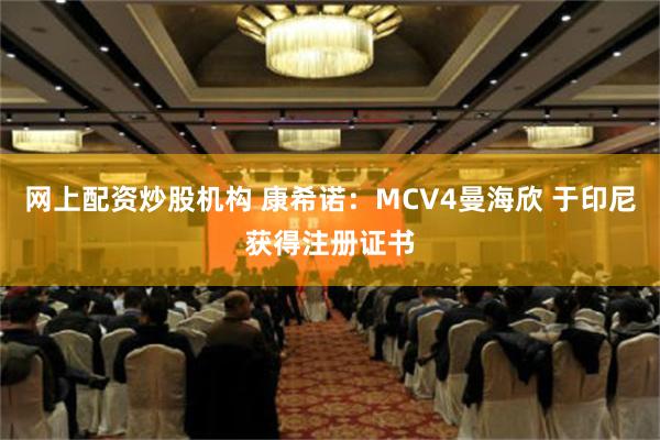 网上配资炒股机构 康希诺：MCV4曼海欣 于印尼获得注册证书