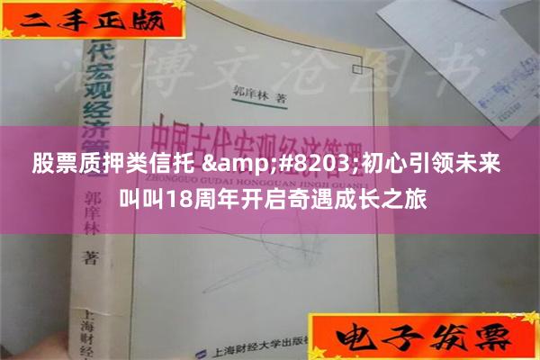 股票质押类信托 &#8203;初心引领未来  叫叫18周年开启奇遇成长之旅