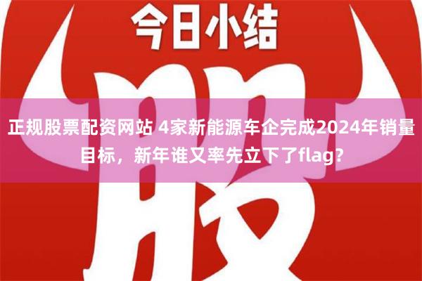 正规股票配资网站 4家新能源车企完成2024年销量目标，新年谁又率先立下了flag？