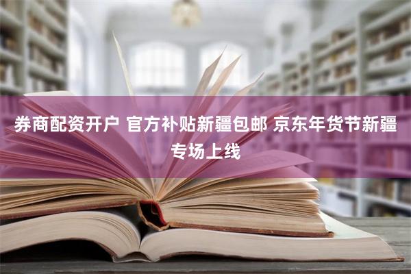 券商配资开户 官方补贴新疆包邮 京东年货节新疆专场上线