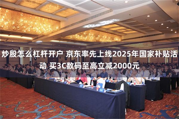 炒股怎么杠杆开户 京东率先上线2025年国家补贴活动 买3C数码至高立减2000元