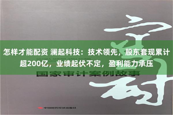 怎样才能配资 澜起科技：技术领先，股东套现累计超200亿，业绩起伏不定，盈利能力承压