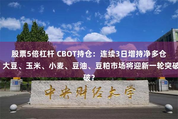 股票5倍杠杆 CBOT持仓：连续3日增持净多仓！大豆、玉米、小麦、豆油、豆粕市场将迎新一轮突破？