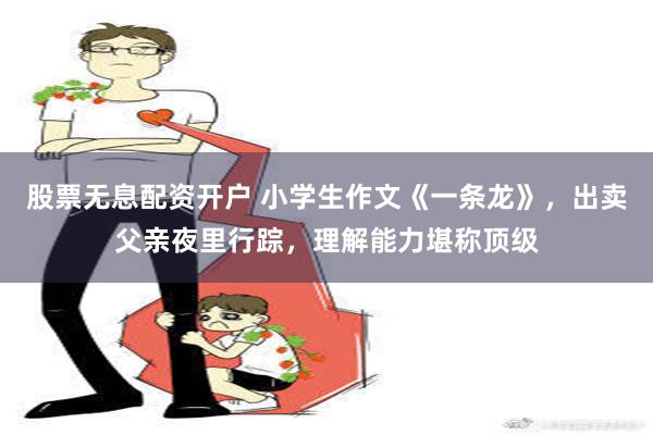 股票无息配资开户 小学生作文《一条龙》，出卖父亲夜里行踪，理解能力堪称顶级