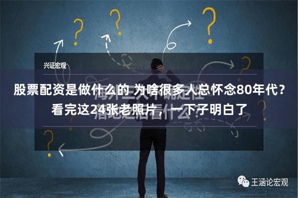 股票配资是做什么的 为啥很多人总怀念80年代？看完这24张老照片，一下子明白了