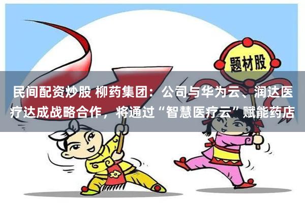 民间配资炒股 柳药集团：公司与华为云、润达医疗达成战略合作，将通过“智慧医疗云”赋能药店