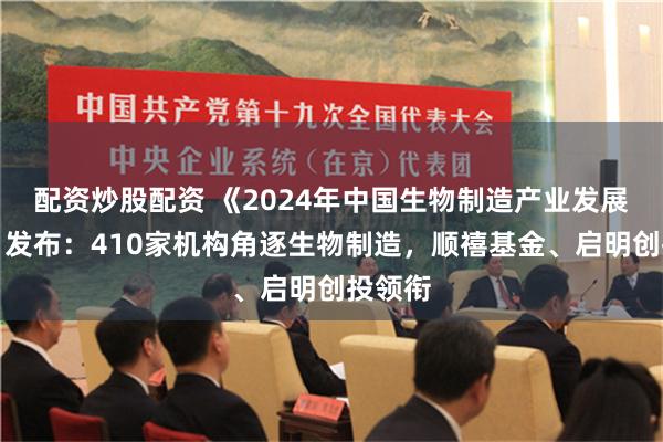 配资炒股配资 《2024年中国生物制造产业发展报告》发布：410家机构角逐生物制造，顺禧基金、启明创投领衔